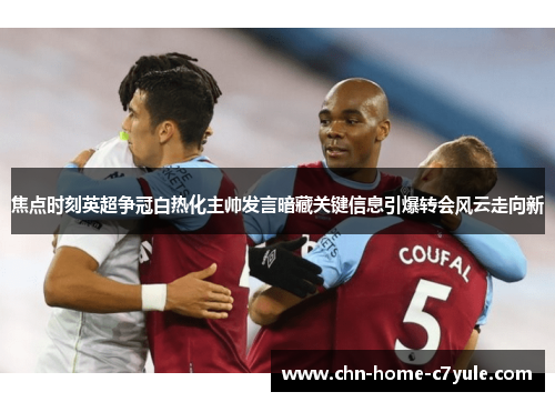 焦点时刻英超争冠白热化主帅发言暗藏关键信息引爆转会风云走向新