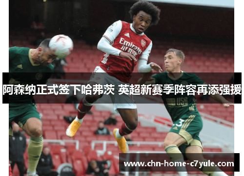 阿森纳正式签下哈弗茨 英超新赛季阵容再添强援