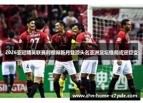 2026亚冠精英联赛利雅得新月登顶头名亚洲足坛格局或迎巨变