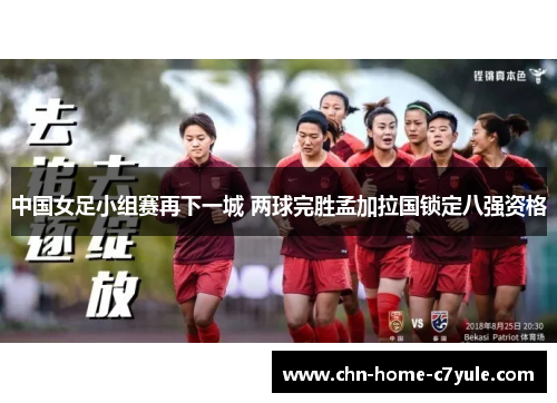 中国女足小组赛再下一城 两球完胜孟加拉国锁定八强资格