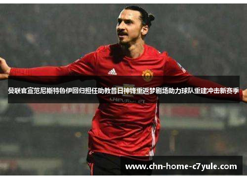 曼联官宣范尼斯特鲁伊回归担任助教昔日神锋重返梦剧场助力球队重建冲击新赛季
