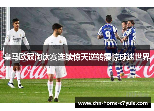 皇马欧冠淘汰赛连续惊天逆转震惊球迷世界