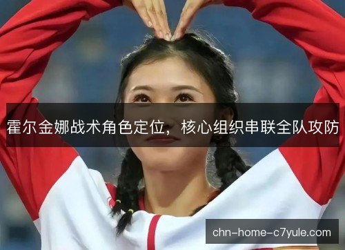 霍尔金娜战术角色定位，核心组织串联全队攻防