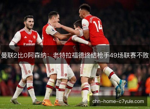 曼联2比0阿森纳:老特拉福德终结枪手49场联赛不败 曼联2比0阿森纳:老特拉福德终结枪手49场联赛不败